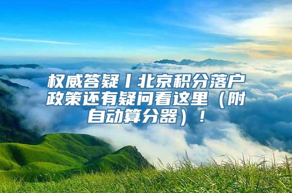 权威答疑丨北京积分落户政策还有疑问看这里（附自动算分器）！