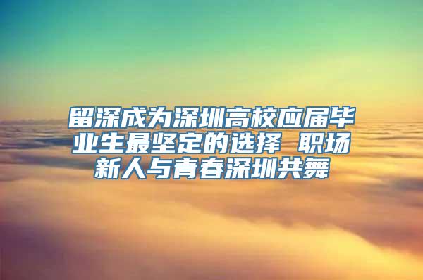 留深成为深圳高校应届毕业生最坚定的选择 职场新人与青春深圳共舞