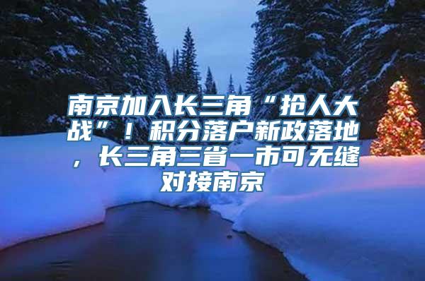 南京加入长三角“抢人大战”！积分落户新政落地，长三角三省一市可无缝对接南京