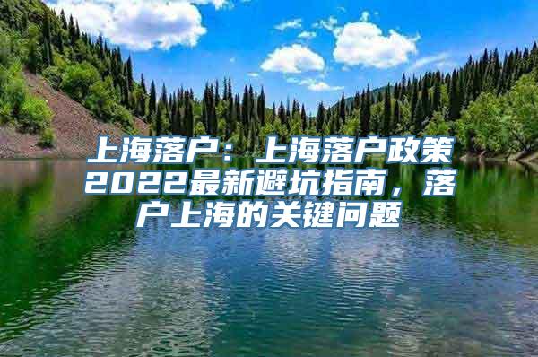 上海落户：上海落户政策2022最新避坑指南，落户上海的关键问题