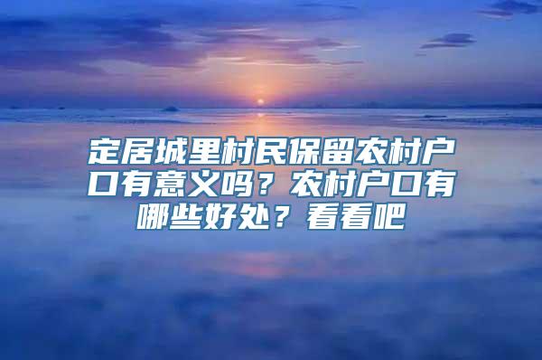 定居城里村民保留农村户口有意义吗？农村户口有哪些好处？看看吧