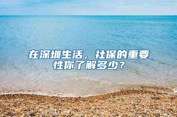 在深圳生活，社保的重要性你了解多少？