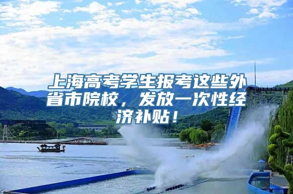 上海高考学生报考这些外省市院校，发放一次性经济补贴！