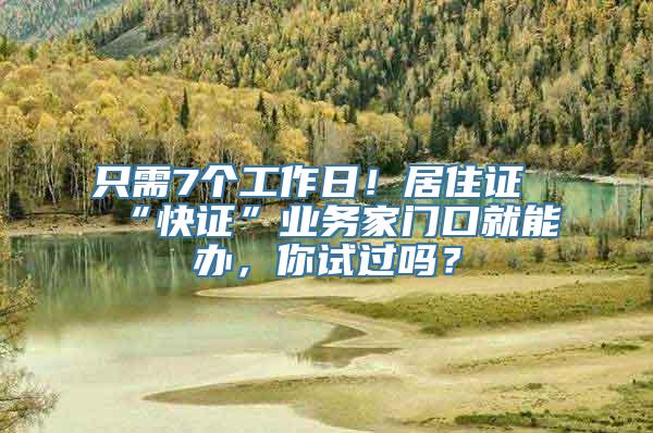 只需7个工作日！居住证“快证”业务家门口就能办，你试过吗？