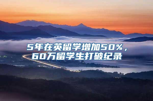 5年在英留学增加50%，60万留学生打破纪录