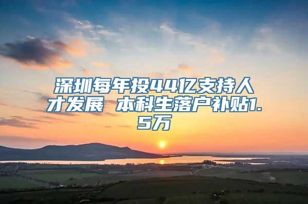 深圳每年投44亿支持人才发展 本科生落户补贴1.5万