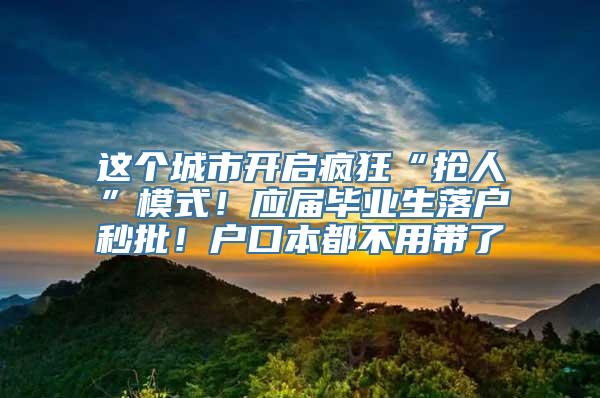 这个城市开启疯狂“抢人”模式！应届毕业生落户秒批！户口本都不用带了