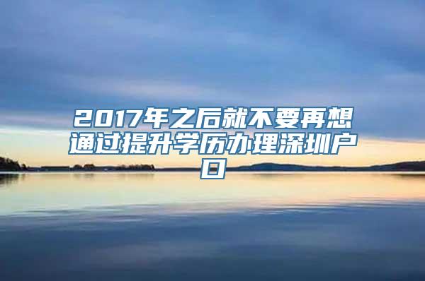 2017年之后就不要再想通过提升学历办理深圳户口