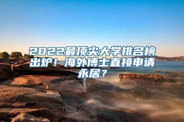 2022最顶尖大学排名榜出炉！海外博士直接申请永居？