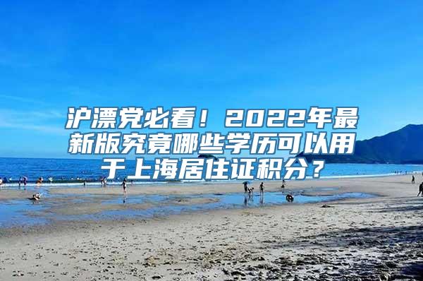 沪漂党必看！2022年最新版究竟哪些学历可以用于上海居住证积分？