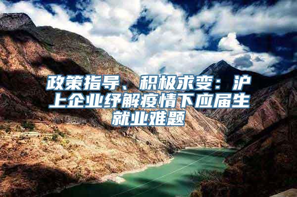 政策指导、积极求变：沪上企业纾解疫情下应届生就业难题