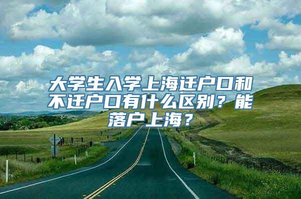 大学生入学上海迁户口和不迁户口有什么区别？能落户上海？