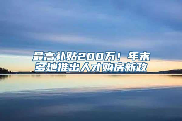 最高补贴200万！年末多地推出人才购房新政