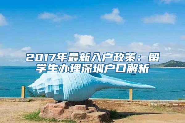 2017年最新入户政策：留学生办理深圳户口解析