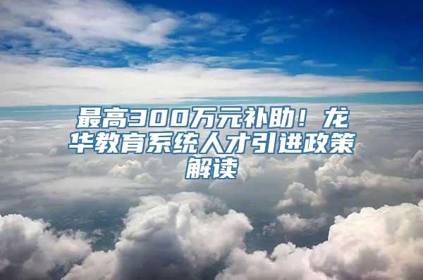 最高300万元补助！龙华教育系统人才引进政策解读