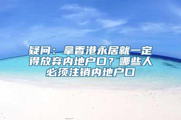 疑问：拿香港永居就一定得放弃内地户口？哪些人必须注销内地户口