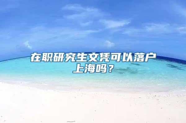 在职研究生文凭可以落户上海吗？