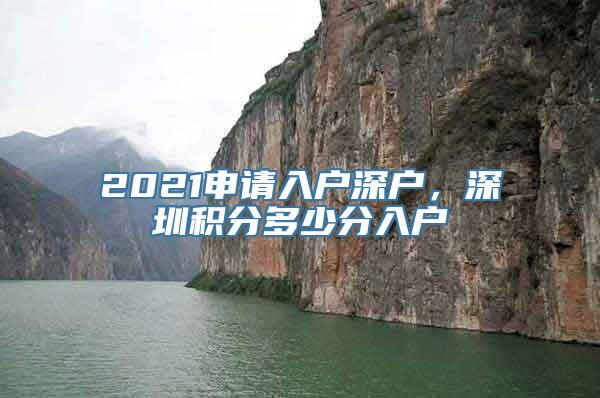 2021申请入户深户，深圳积分多少分入户