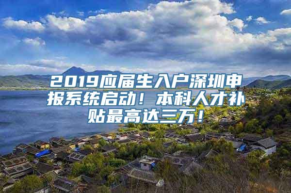 2019应届生入户深圳申报系统启动！本科人才补贴最高达三万！