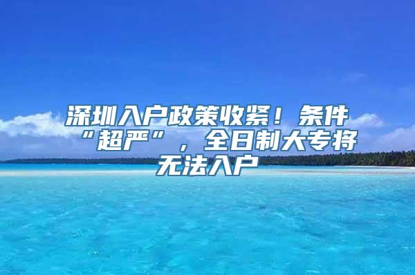 深圳入户政策收紧！条件“超严”，全日制大专将无法入户