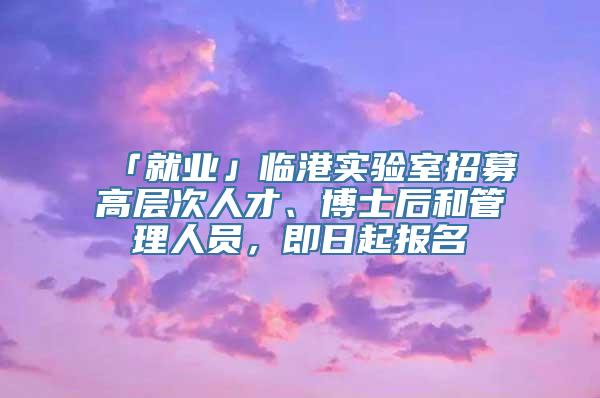 「就业」临港实验室招募高层次人才、博士后和管理人员，即日起报名