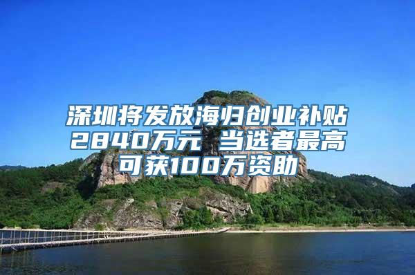 深圳将发放海归创业补贴2840万元 当选者最高可获100万资助