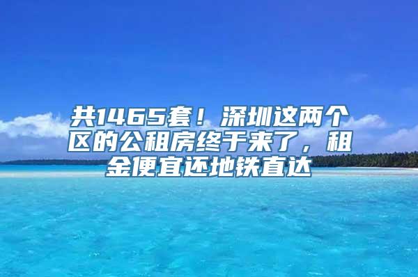 共1465套！深圳这两个区的公租房终于来了，租金便宜还地铁直达