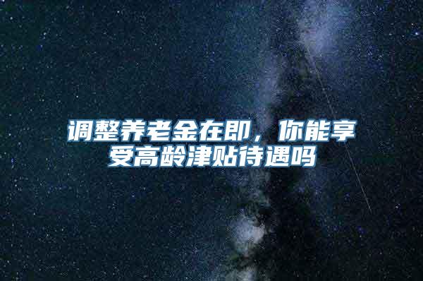 调整养老金在即，你能享受高龄津贴待遇吗