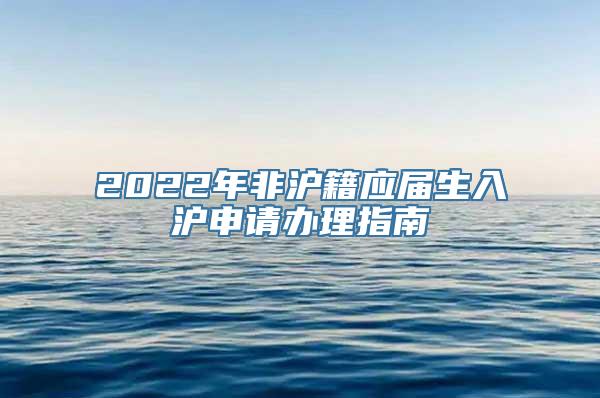 2022年非沪籍应届生入沪申请办理指南