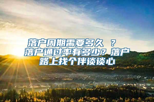 落户周期需要多久 ？ 落户通过率有多少？落户路上找个伴谈谈心