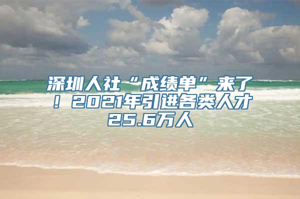 深圳人社“成绩单”来了！2021年引进各类人才25.6万人