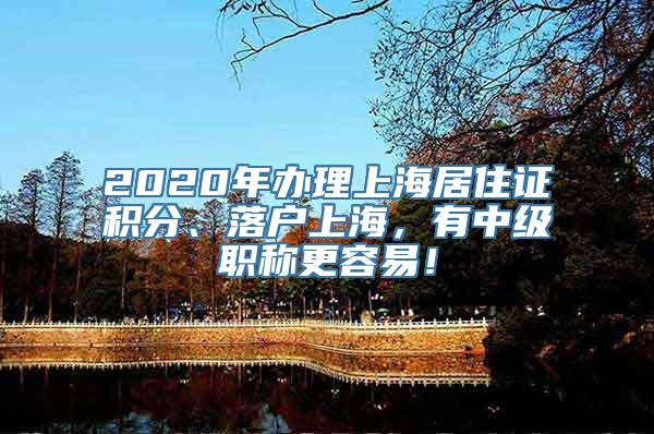 2020年办理上海居住证积分、落户上海，有中级职称更容易！