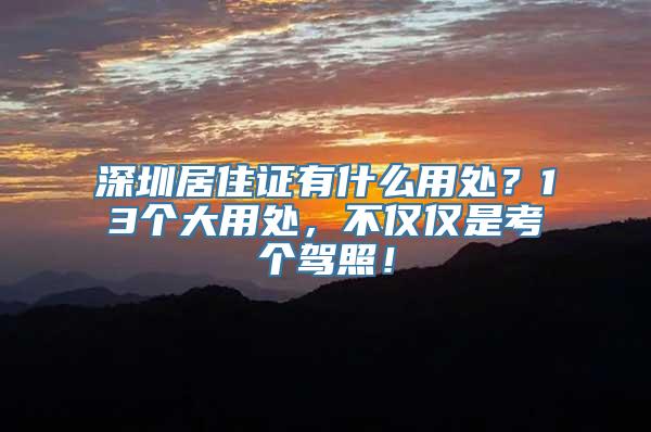 深圳居住证有什么用处？13个大用处，不仅仅是考个驾照！