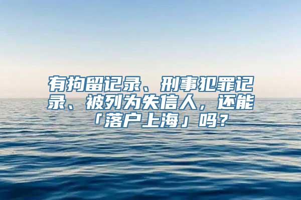 有拘留记录、刑事犯罪记录、被列为失信人，还能「落户上海」吗？