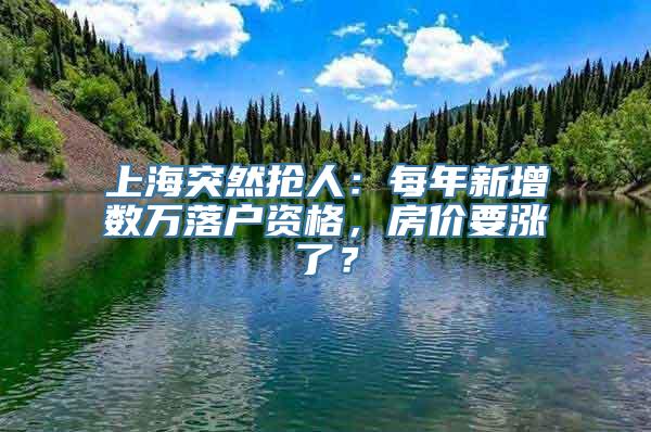 上海突然抢人：每年新增数万落户资格，房价要涨了？