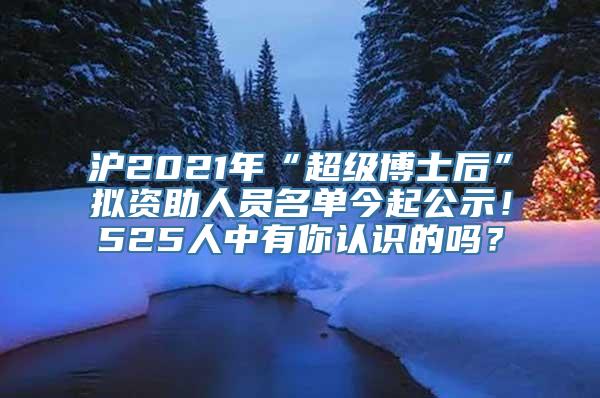 沪2021年“超级博士后”拟资助人员名单今起公示！525人中有你认识的吗？