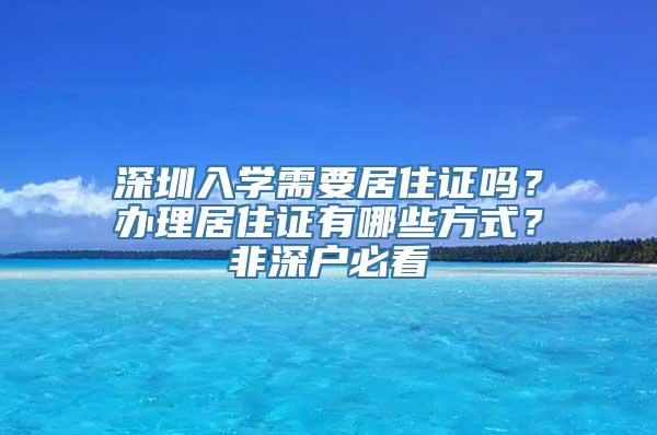 深圳入学需要居住证吗？办理居住证有哪些方式？非深户必看