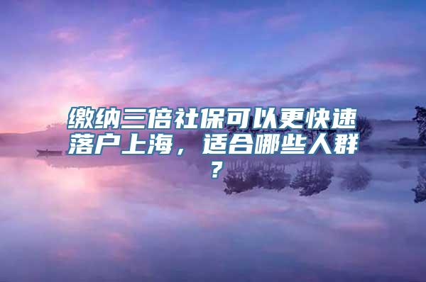 缴纳三倍社保可以更快速落户上海，适合哪些人群？