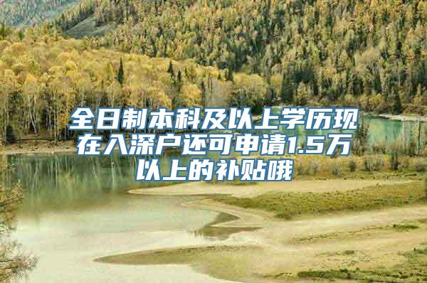 全日制本科及以上学历现在入深户还可申请1.5万以上的补贴哦