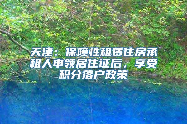 天津：保障性租赁住房承租人申领居住证后，享受积分落户政策