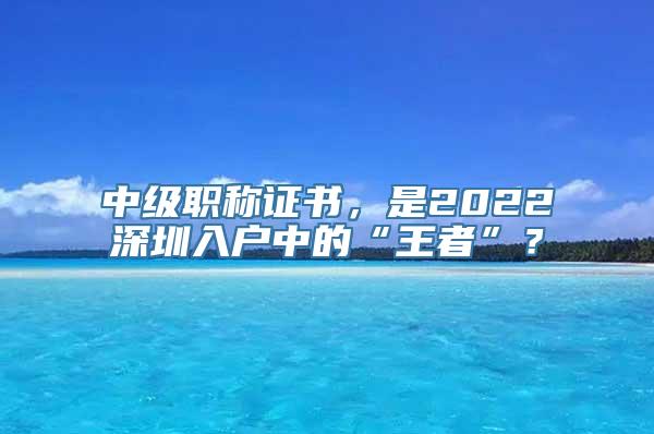 中级职称证书，是2022深圳入户中的“王者”？