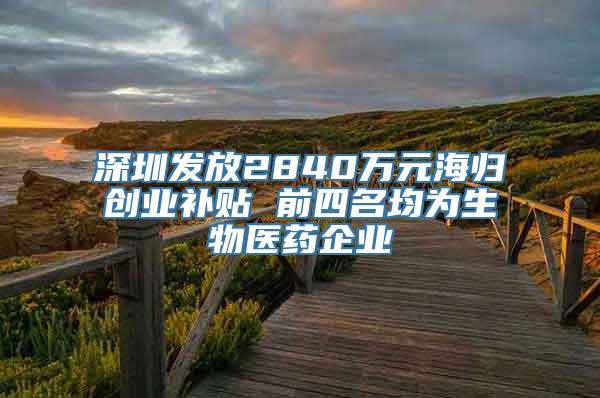 深圳发放2840万元海归创业补贴 前四名均为生物医药企业