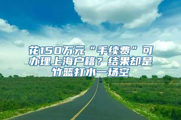 花150万元“手续费”可办理上海户籍？结果却是竹篮打水一场空