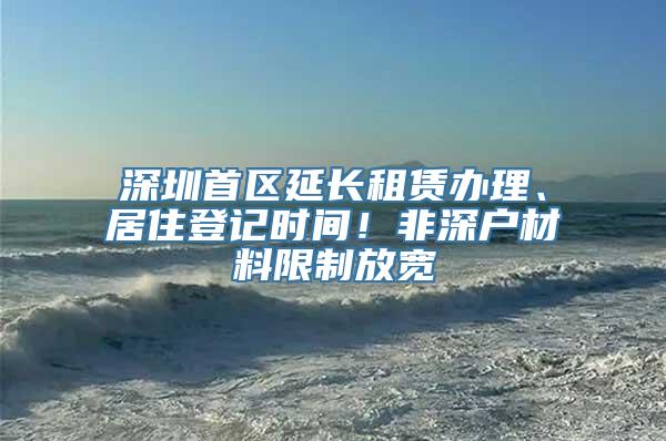 深圳首区延长租赁办理、居住登记时间！非深户材料限制放宽