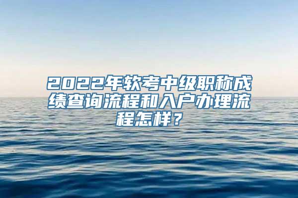 2022年软考中级职称成绩查询流程和入户办理流程怎样？