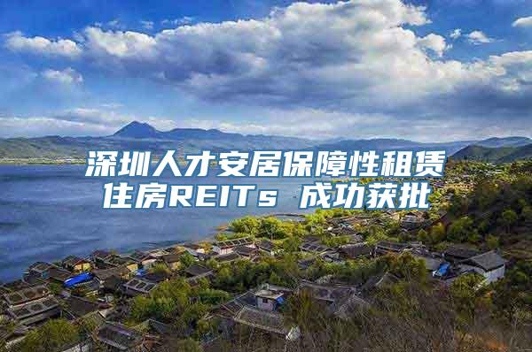 深圳人才安居保障性租赁住房REITs 成功获批