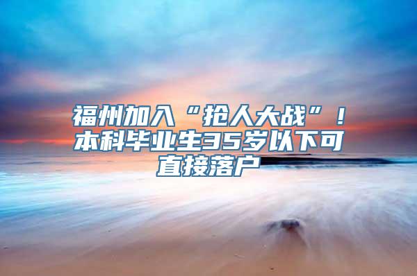 福州加入“抢人大战”！本科毕业生35岁以下可直接落户