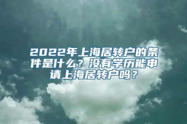 2022年上海居转户的条件是什么？没有学历能申请上海居转户吗？