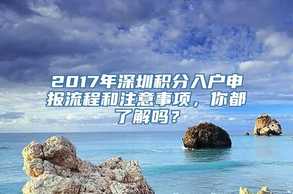 2017年深圳积分入户申报流程和注意事项，你都了解吗？