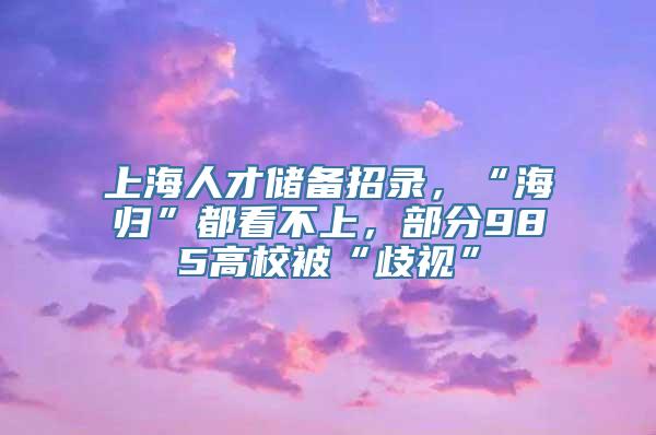 上海人才储备招录，“海归”都看不上，部分985高校被“歧视”